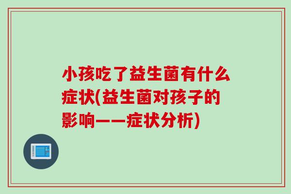 小孩吃了益生菌有什么症状(益生菌对孩子的影响——症状分析) 小孩吃了益生菌有什么症状(益生菌对孩子的影响——症状分析)