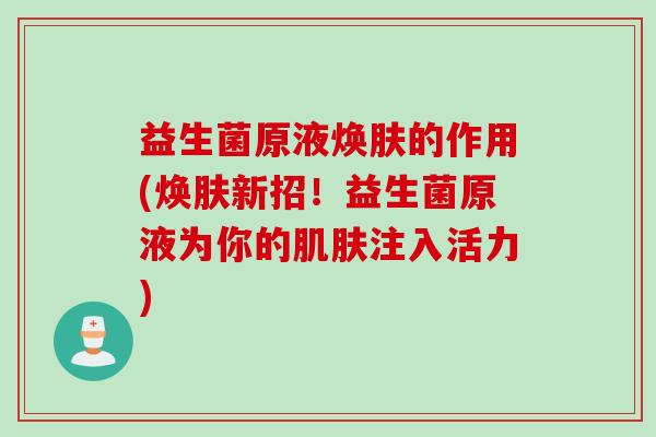 益生菌原液焕肤的作用(焕肤新招！益生菌原液为你的注入活力)
