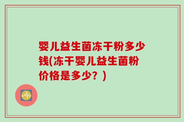 婴儿益生菌冻干粉多少钱(冻干婴儿益生菌粉价格是多少?) 婴儿益生菌冻干粉多少钱(冻干婴儿益生菌粉价格是多少?)