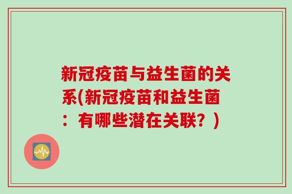 新冠疫苗与益生菌的关系(新冠疫苗和益生菌：有哪些潜在关联？)