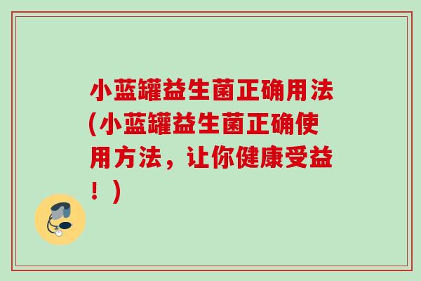 小蓝罐益生菌正确用法(小蓝罐益生菌正确使用方法,让你健康受益!) 小蓝罐益生菌正确用法(小蓝罐益生菌正确使用方法,让你健康受益!)