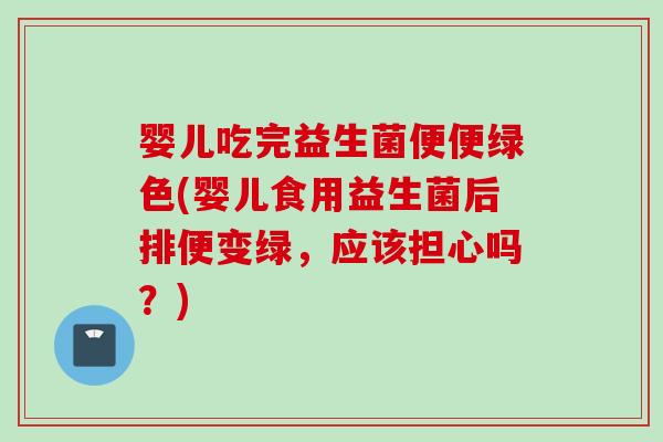 婴儿吃完益生菌便便绿色(婴儿食用益生菌后排便变绿，应该担心吗？)