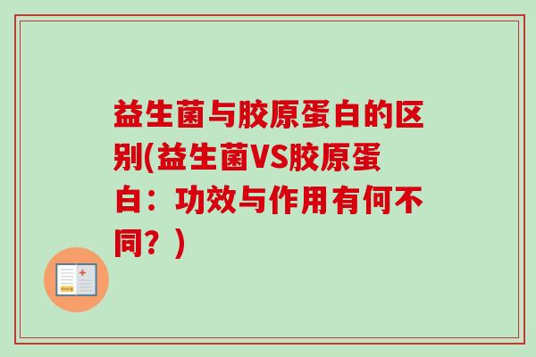 益生菌与胶原蛋白的区别(益生菌VS胶原蛋白:功效与作用有何不同?) 益生菌与胶原蛋白的区别(益生菌VS胶原蛋白:功效与作用有何不同?)