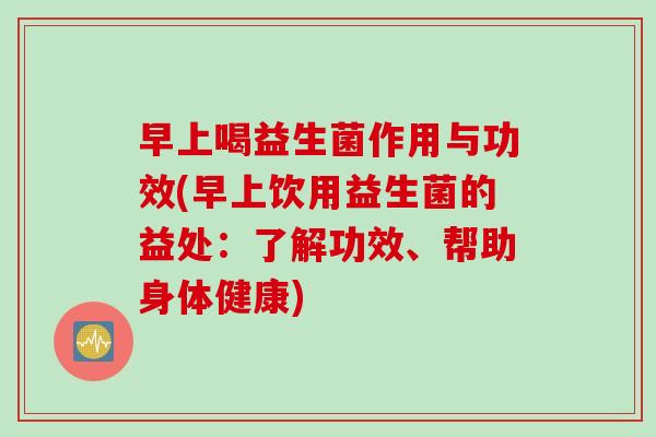 早上喝益生菌作用与功效(早上饮用益生菌的益处:了解功效、帮助身体健康) 早上喝益生菌作用与功效(早上饮用益生菌的益处:了解功效、帮助身体健康)