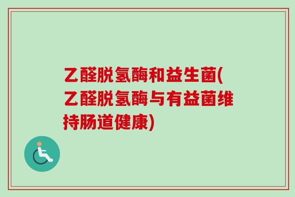 乙醛脱氢酶和益生菌(乙醛脱氢酶与有益菌维持肠道健康) 乙醛脱氢酶和益生菌(乙醛脱氢酶与有益菌维持肠道健康)