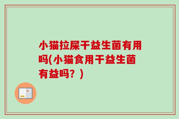 小猫拉屎干益生菌有用吗(小猫食用干益生菌有益吗?) 小猫拉屎干益生菌有用吗(小猫食用干益生菌有益吗?)