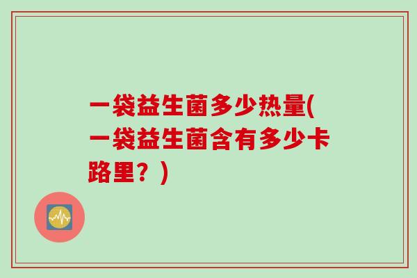 一袋益生菌多少热量(一袋益生菌含有多少卡路里？)