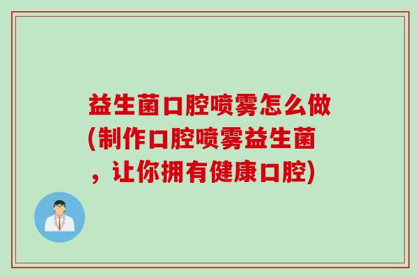 益生菌口腔喷雾怎么做(制作口腔喷雾益生菌，让你拥有健康口腔)