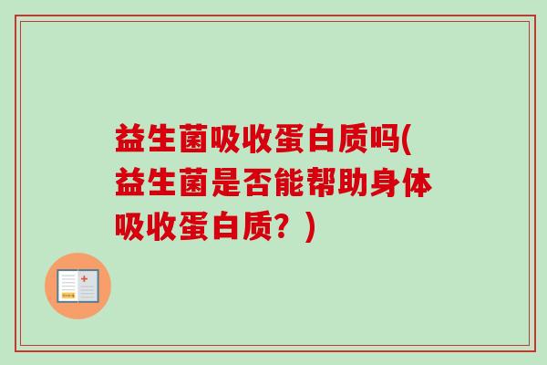 益生菌吸收蛋白质吗(益生菌是否能帮助身体吸收蛋白质?) 益生菌吸收蛋白质吗(益生菌是否能帮助身体吸收蛋白质?)