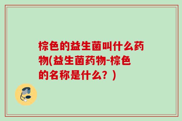 棕色的益生菌叫什么(益生菌-棕色的名称是什么?) 棕色的益生菌叫什么(益生菌-棕色的名称是什么?)