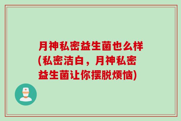月神私密益生菌也么样(私密洁白，月神私密益生菌让你摆脱烦恼)