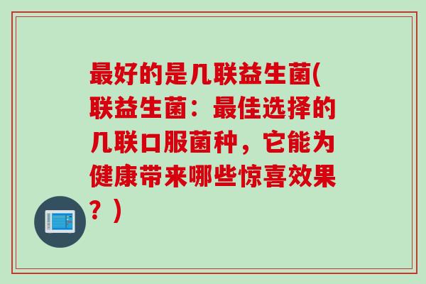 好的是几联益生菌(联益生菌：佳选择的几联口服菌种，它能为健康带来哪些惊喜效果？)