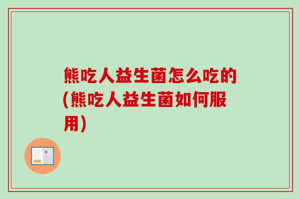 熊吃人益生菌怎么吃的(熊吃人益生菌如何服用) 熊吃人益生菌怎么吃的(熊吃人益生菌如何服用)