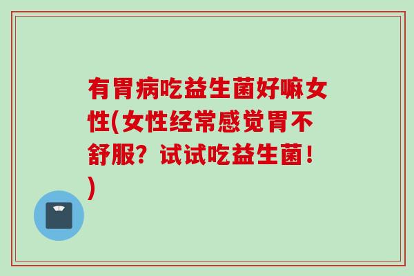 有胃吃益生菌好嘛女性(女性经常感觉胃不舒服？试试吃益生菌！)