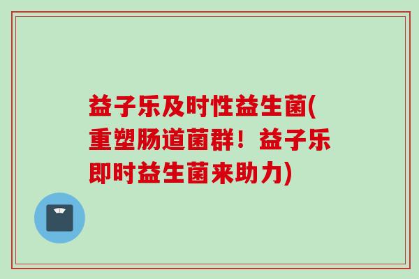 益子乐及时性益生菌(重塑肠道菌群！益子乐即时益生菌来助力)