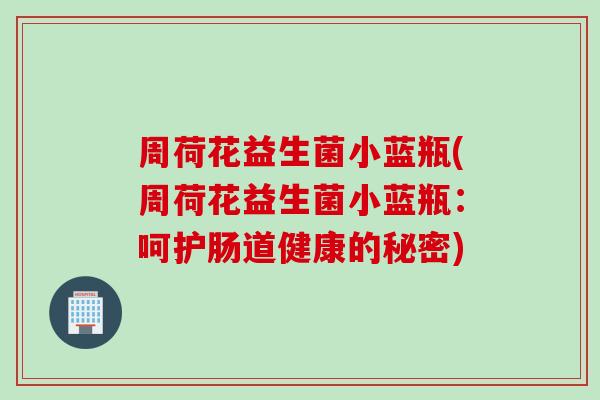 周荷花益生菌小蓝瓶(周荷花益生菌小蓝瓶：呵护肠道健康的秘密)