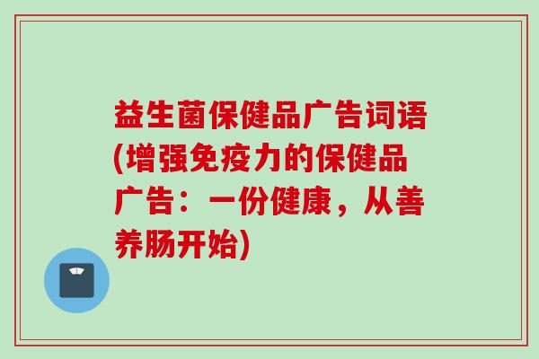 益生菌保健品广告词语(增强免疫力的保健品广告：一份健康，从善养肠开始)