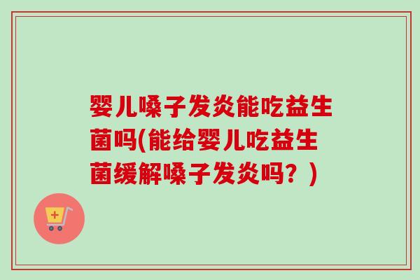 婴儿嗓子发炎能吃益生菌吗(能给婴儿吃益生菌缓解嗓子发炎吗？)