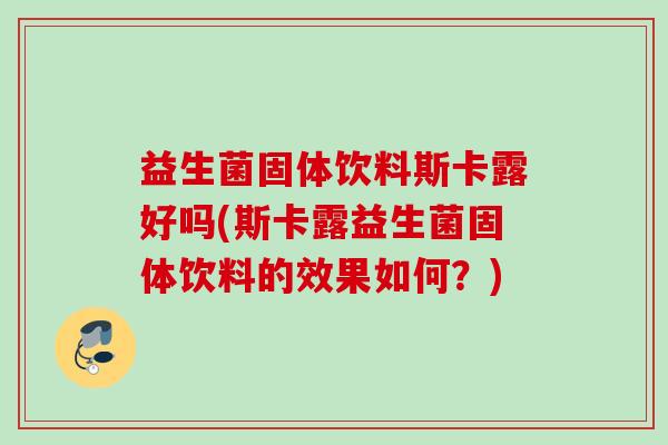 益生菌固体饮料斯卡露好吗(斯卡露益生菌固体饮料的效果如何？)