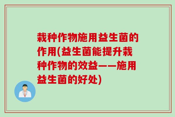 栽种作物施用益生菌的作用(益生菌能提升栽种作物的效益——施用益生菌的好处)