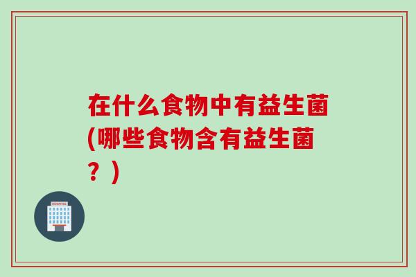 在什么食物中有益生菌(哪些食物含有益生菌?) 在什么食物中有益生菌(哪些食物含有益生菌?)