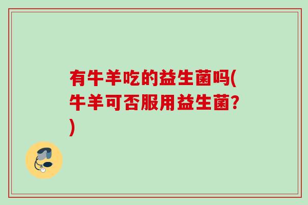 有牛羊吃的益生菌吗(牛羊可否服用益生菌？)