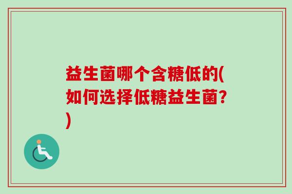 益生菌哪个含糖低的(如何选择低糖益生菌？)