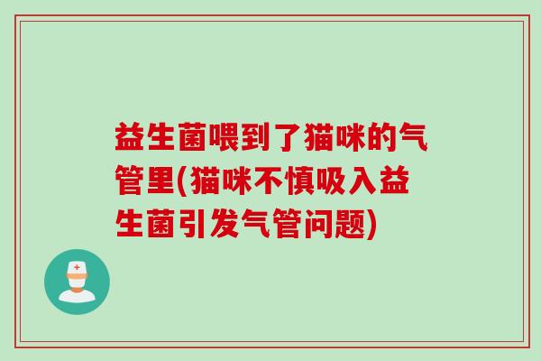 益生菌喂到了猫咪的气管里(猫咪不慎吸入益生菌引发气管问题)