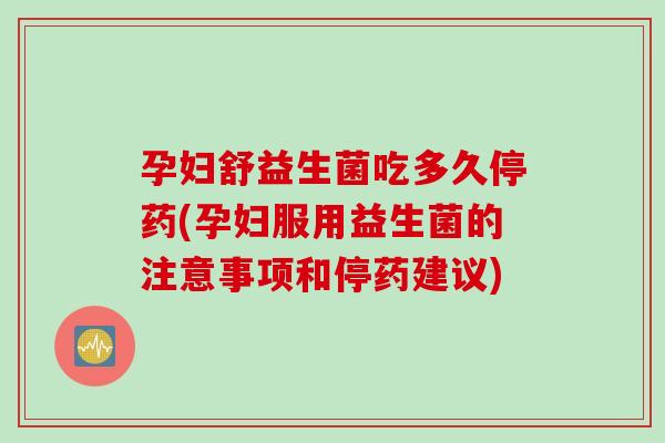 孕妇舒益生菌吃多久停药(孕妇服用益生菌的注意事项和停药建议) 孕妇舒益生菌吃多久停药(孕妇服用益生菌的注意事项和停药建议)
