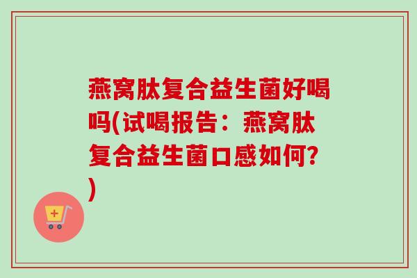燕窝肽复合益生菌好喝吗(试喝报告:燕窝肽复合益生菌口感如何?) 燕窝肽复合益生菌好喝吗(试喝报告:燕窝肽复合益生菌口感如何?)