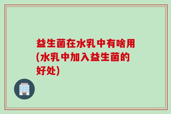 益生菌在水乳中有啥用(水乳中加入益生菌的好处)