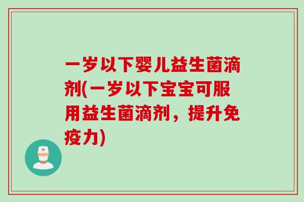 一岁以下婴儿益生菌滴剂(一岁以下宝宝可服用益生菌滴剂，提升免疫力)