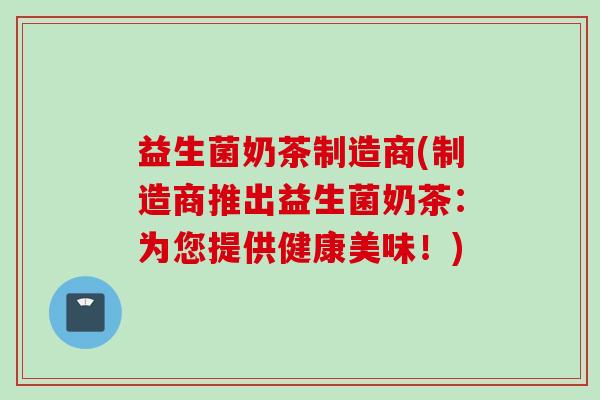 益生菌奶茶制造商(制造商推出益生菌奶茶：为您提供健康美味！)