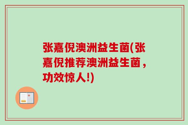 张嘉倪澳洲益生菌(张嘉倪推荐澳洲益生菌，功效惊人!)