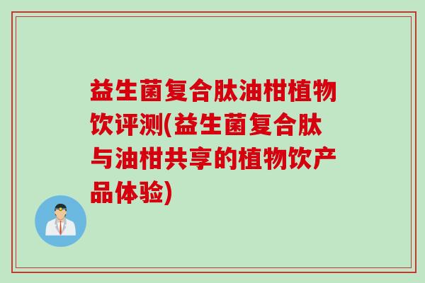 益生菌复合肽油柑植物饮评测(益生菌复合肽与油柑共享的植物饮产品体验)