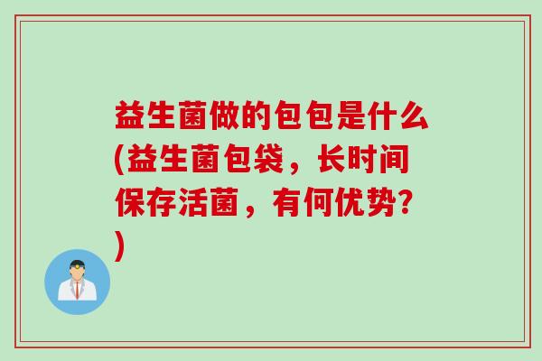 益生菌做的包包是什么(益生菌包袋,长时间保存活菌,有何优势?) 益生菌做的包包是什么(益生菌包袋,长时间保存活菌,有何优势?)