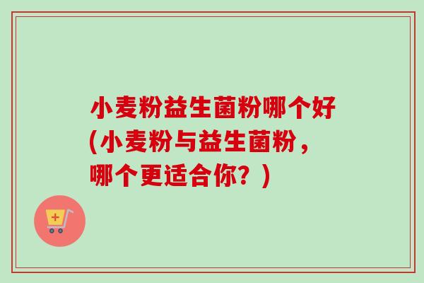 小麦粉益生菌粉哪个好(小麦粉与益生菌粉,哪个更适合你?) 小麦粉益生菌粉哪个好(小麦粉与益生菌粉,哪个更适合你?)