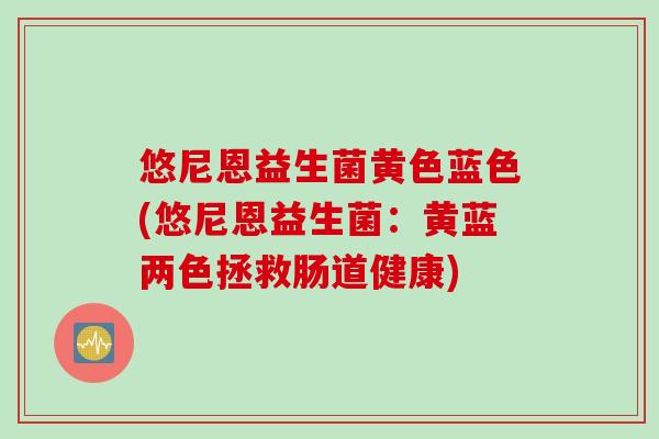 悠尼恩益生菌黄色蓝色(悠尼恩益生菌:黄蓝两色拯救肠道健康) 悠尼恩益生菌黄色蓝色(悠尼恩益生菌:黄蓝两色拯救肠道健康)