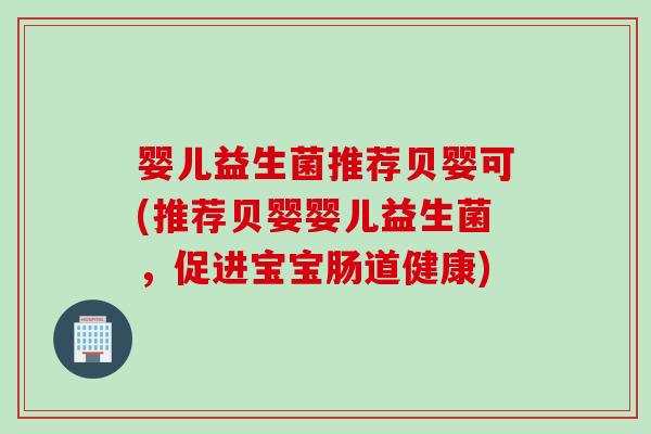 婴儿益生菌推荐贝婴可(推荐贝婴婴儿益生菌,促进宝宝肠道健康) 婴儿益生菌推荐贝婴可(推荐贝婴婴儿益生菌,促进宝宝肠道健康)