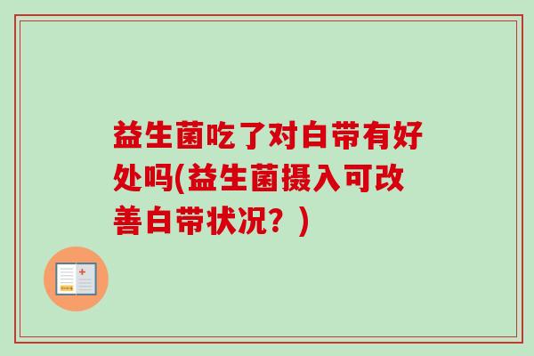 益生菌吃了对白带有好处吗(益生菌摄入可改善白带状况?) 益生菌吃了对白带有好处吗(益生菌摄入可改善白带状况?)