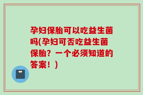 孕妇保胎可以吃益生菌吗(孕妇可否吃益生菌保胎?一个必须知道的答案!) 孕妇保胎可以吃益生菌吗(孕妇可否吃益生菌保胎?一个必须知道的答案!)