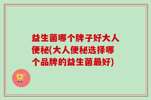 益生菌哪个牌子好大人(大人选择哪个品牌的益生菌好)