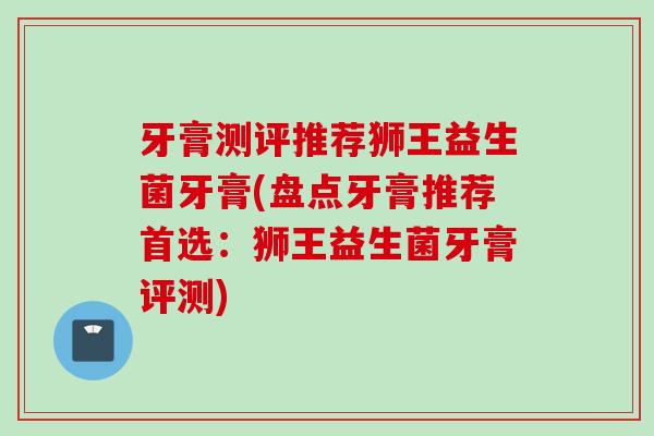 牙膏测评推荐狮王益生菌牙膏(盘点牙膏推荐首选：狮王益生菌牙膏评测)