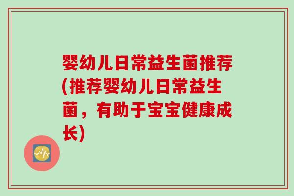 婴幼儿日常益生菌推荐(推荐婴幼儿日常益生菌,有助于宝宝健康成长) 婴幼儿日常益生菌推荐(推荐婴幼儿日常益生菌,有助于宝宝健康成长)