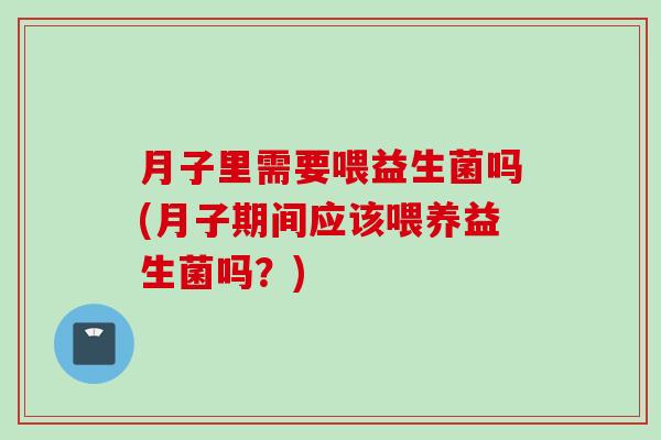 月子里需要喂益生菌吗(月子期间应该喂养益生菌吗？)