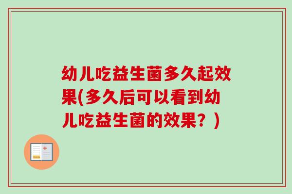 幼儿吃益生菌多久起效果(多久后可以看到幼儿吃益生菌的效果?) 幼儿吃益生菌多久起效果(多久后可以看到幼儿吃益生菌的效果?)