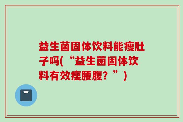 益生菌固体饮料能瘦肚子吗(“益生菌固体饮料有效瘦腰腹？”)
