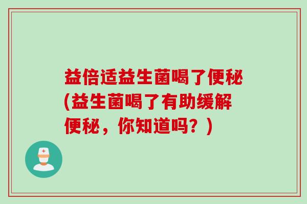 益倍适益生菌喝了(益生菌喝了有助缓解,你知道吗?) 益倍适益生菌喝了(益生菌喝了有助缓解,你知道吗?)