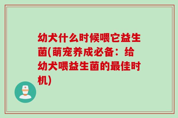 幼犬什么时候喂它益生菌(萌宠养成必备:给幼犬喂益生菌的佳时机) 幼犬什么时候喂它益生菌(萌宠养成必备:给幼犬喂益生菌的佳时机)