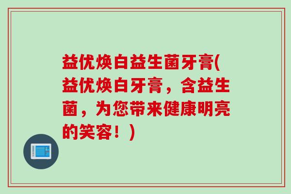 益优焕白益生菌牙膏(益优焕白牙膏,含益生菌,为您带来健康明亮的笑容!) 益优焕白益生菌牙膏(益优焕白牙膏,含益生菌,为您带来健康明亮的笑容!)